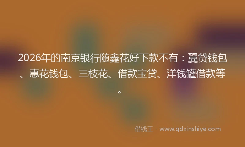 2026年的南京银行随鑫花好下款不有：翼贷钱包、惠花钱包、三枝花、借款宝贷、洋钱罐借款等。