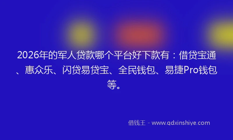 2026年的军人贷款哪个平台好下款有：借贷宝通、惠众乐、闪贷易贷宝、全民钱包、易捷Pro钱包等。