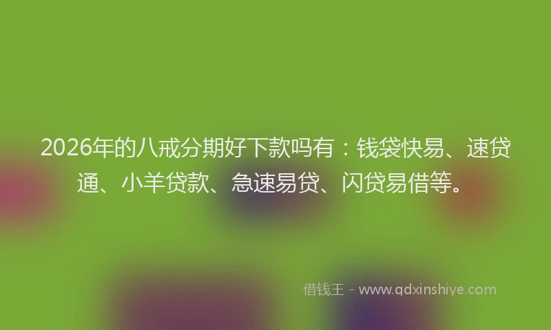 2026年的八戒分期好下款吗有：钱袋快易、速贷通、小羊贷款、急速易贷、闪贷易借等。