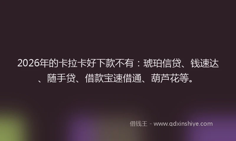 2026年的卡拉卡好下款不有：琥珀信贷、钱速达、随手贷、借款宝速借通、葫芦花等。