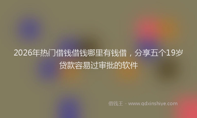 2026年热门借钱借钱哪里有钱借，分享五个19岁贷款容易过审批的软件