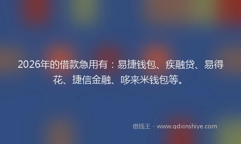 2026年的借款急用有：易捷钱包、疾融贷、易得花、捷信金融、哆来米钱包等。