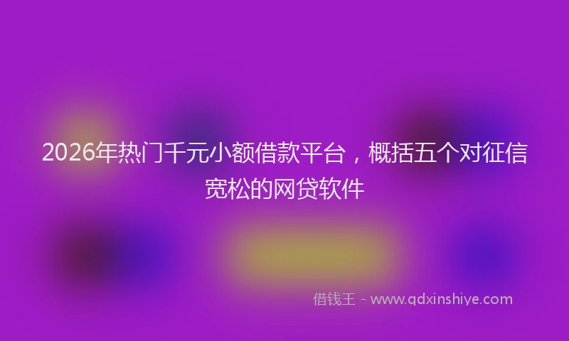 2026年热门千元小额借款平台，概括五个对征信宽松的网贷软件