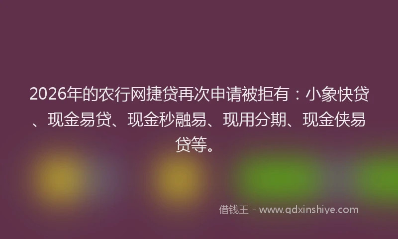 2026年的农行网捷贷再次申请被拒有：小象快贷、现金易贷、现金秒融易、现用分期、现金侠易贷等。