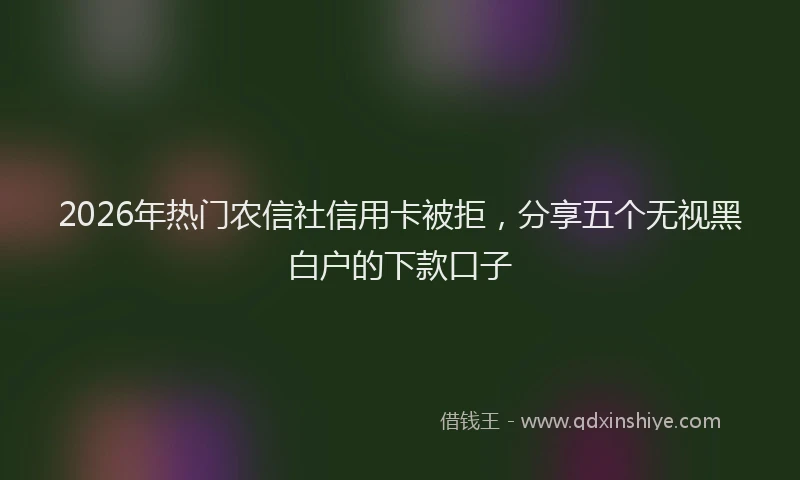 2026年热门农信社信用卡被拒，分享五个无视黑白户的下款口子