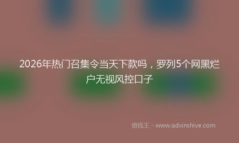 2026年热门召集令当天下款吗，罗列5个网黑烂户无视风控口子