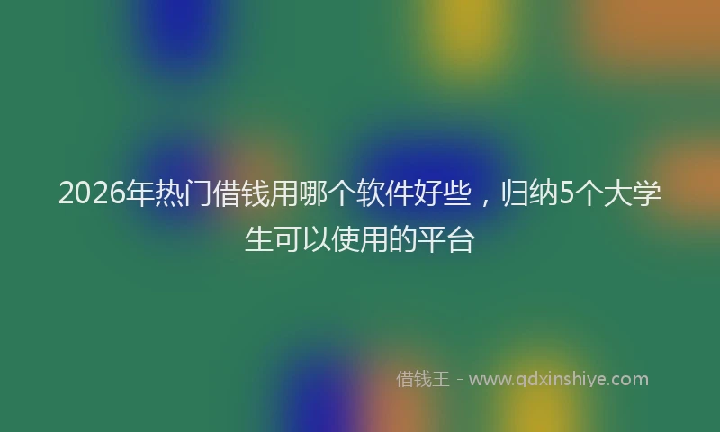 2026年热门借钱用哪个软件好些，归纳5个大学生可以使用的平台