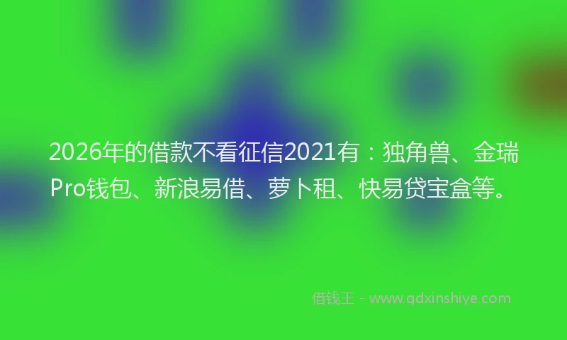 2026年的借款不看征信2021有：独角兽、金瑞Pro钱包、新浪易借、萝卜租、快易贷宝盒等。
