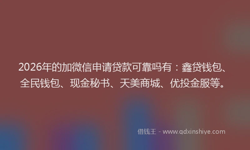 2026年的加微信申请贷款可靠吗有：鑫贷钱包、全民钱包、现金秘书、天美商城、优投金服等。