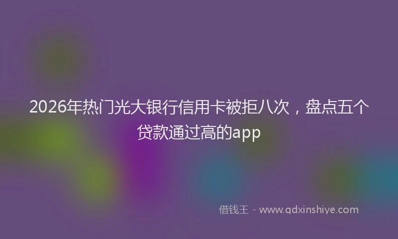 2026年热门光大银行信用卡被拒八次，盘点五个贷款通过高的app