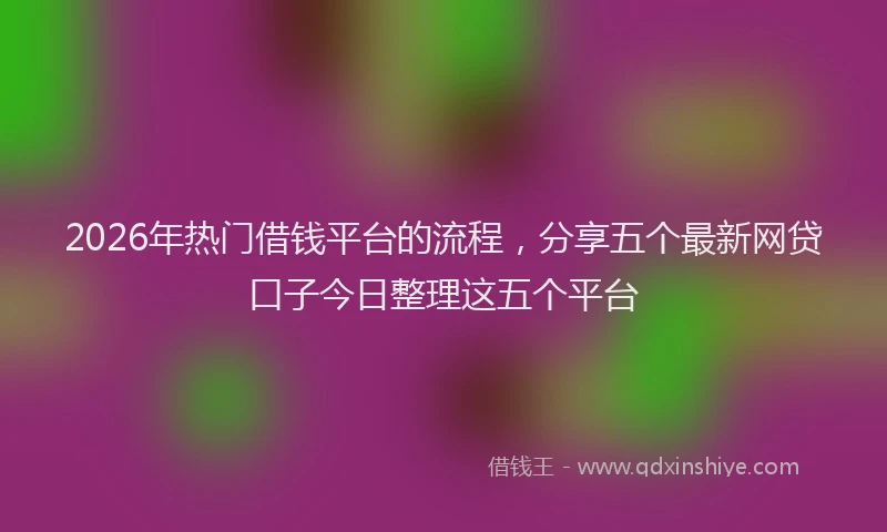 2026年热门借钱平台的流程，分享五个最新网贷口子今日整理这五个平台