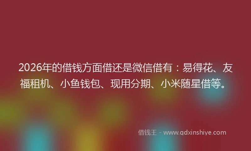 2026年的借钱方面借还是微信借有：易得花、友福租机、小鱼钱包、现用分期、小米随星借等。