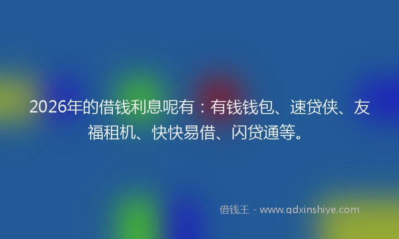2026年的借钱利息呢有：有钱钱包、速贷侠、友福租机、快快易借、闪贷通等。