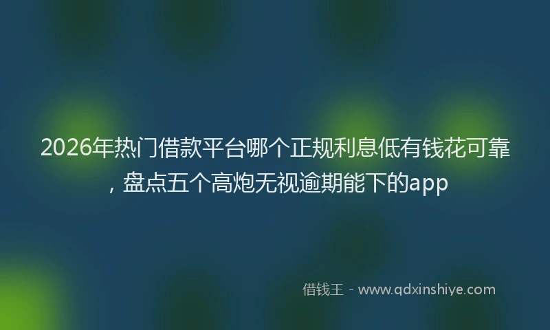 2026年热门借款平台哪个正规利息低有钱花可靠，盘点五个高炮无视逾期能下的app