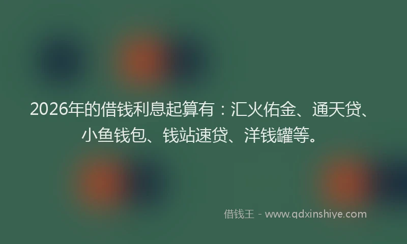 2026年的借钱利息起算有：汇火佑金、通天贷、小鱼钱包、钱站速贷、洋钱罐等。