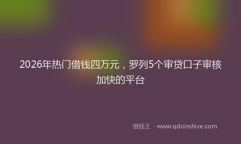 2026年热门借钱四万元，罗列5个审贷口子审核加快的平台