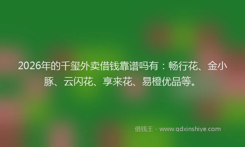2026年的千玺外卖借钱靠谱吗有：畅行花、金小豚、云闪花、享来花、易橙优品等。