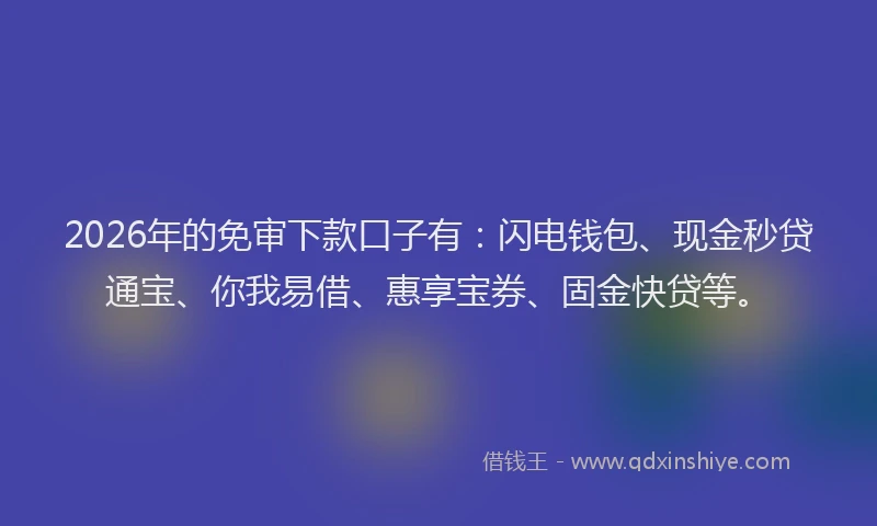2026年的免审下款口子有：闪电钱包、现金秒贷通宝、你我易借、惠享宝券、固金快贷等。