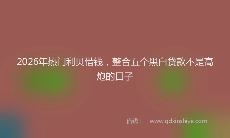 2026年热门利贝借钱，整合五个黑白贷款不是高炮的口子