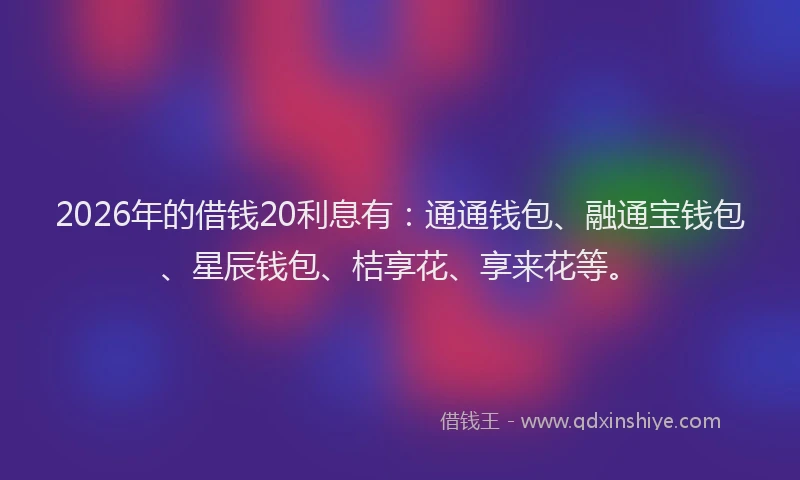 2026年的借钱20利息有：通通钱包、融通宝钱包、星辰钱包、桔享花、享来花等。