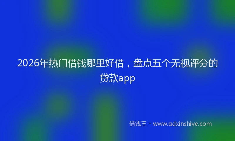 2026年热门借钱哪里好借，盘点五个无视评分的贷款app