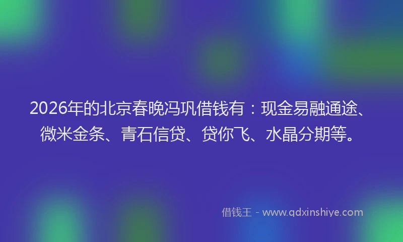 2026年的北京春晚冯巩借钱有：现金易融通途、微米金条、青石信贷、贷你飞、水晶分期等。