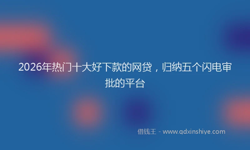 2026年热门十大好下款的网贷，归纳五个闪电审批的平台