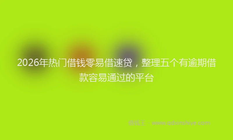 2026年热门借钱零易借速贷，整理五个有逾期借款容易通过的平台