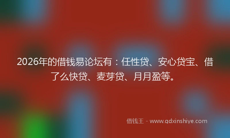 2026年的借钱易论坛有：任性贷、安心贷宝、借了么快贷、麦芽贷、月月盈等。