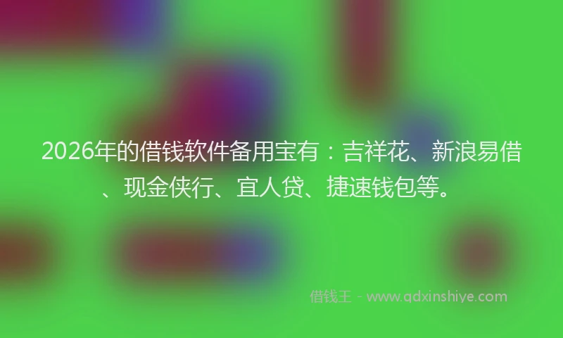 2026年的借钱软件备用宝有：吉祥花、新浪易借、现金侠行、宜人贷、捷速钱包等。