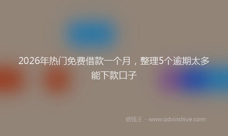 2026年热门免费借款一个月，整理5个逾期太多能下款口子
