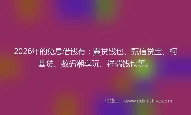 2026年的免息借钱有：翼贷钱包、甄信贷宝、柯基贷、数码潮享玩、祥瑞钱包等。