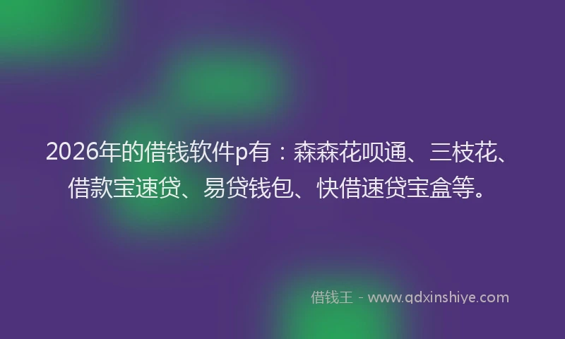 2026年的借钱软件p有：森森花呗通、三枝花、借款宝速贷、易贷钱包、快借速贷宝盒等。