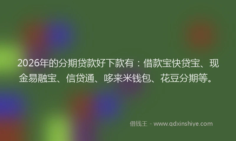 2026年的分期贷款好下款有：借款宝快贷宝、现金易融宝、信贷通、哆来米钱包、花豆分期等。