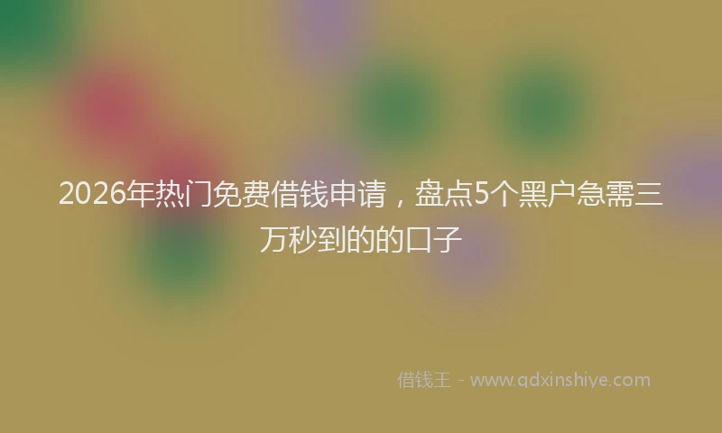 2026年热门免费借钱申请，盘点5个黑户急需三万秒到的的口子