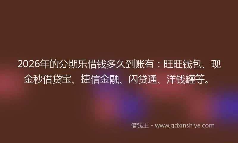 2026年的分期乐借钱多久到账有：旺旺钱包、现金秒借贷宝、捷信金融、闪贷通、洋钱罐等。