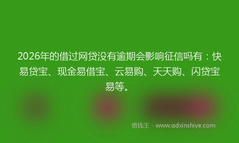 2026年的借过网贷没有逾期会影响征信吗有：快易贷宝、现金易借宝、云易购、天天购、闪贷宝易等。