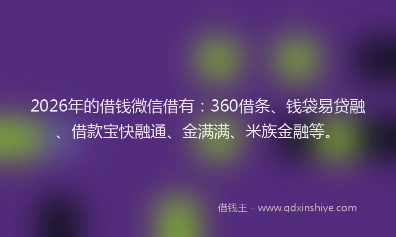 2026年的借钱微信借有：360借条、钱袋易贷融、借款宝快融通、金满满、米族金融等。