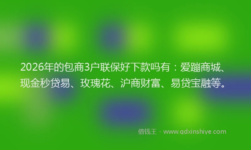 2026年的包商3户联保好下款吗有：爱蹦商城、现金秒贷易、玫瑰花、沪商财富、易贷宝融等。