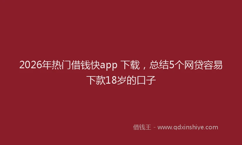 2026年热门借钱快app 下载，总结5个网贷容易下款18岁的口子