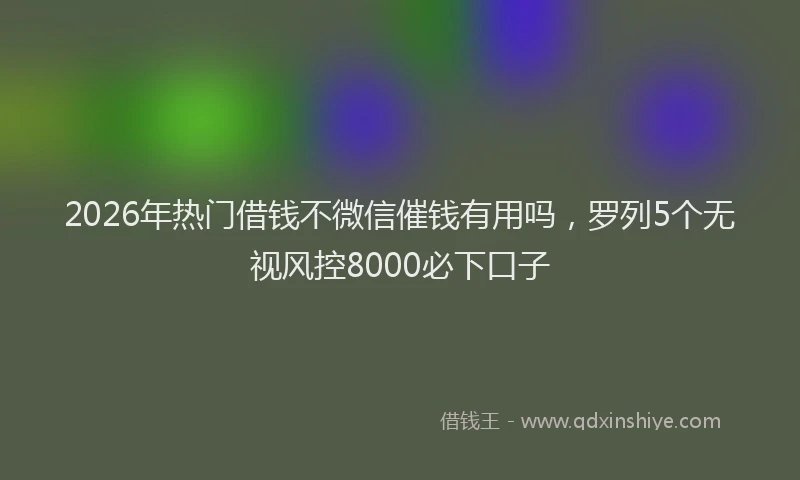 2026年热门借钱不微信催钱有用吗，罗列5个无视风控8000必下口子