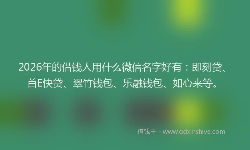 2026年的借钱人用什么微信名字好有：即刻贷、首E快贷、翠竹钱包、乐融钱包、如心来等。