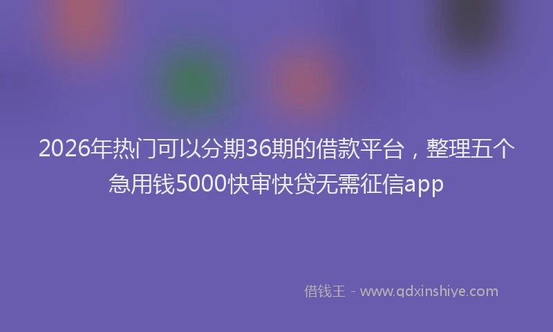 2026年热门可以分期36期的借款平台，整理五个急用钱5000快审快贷无需征信app