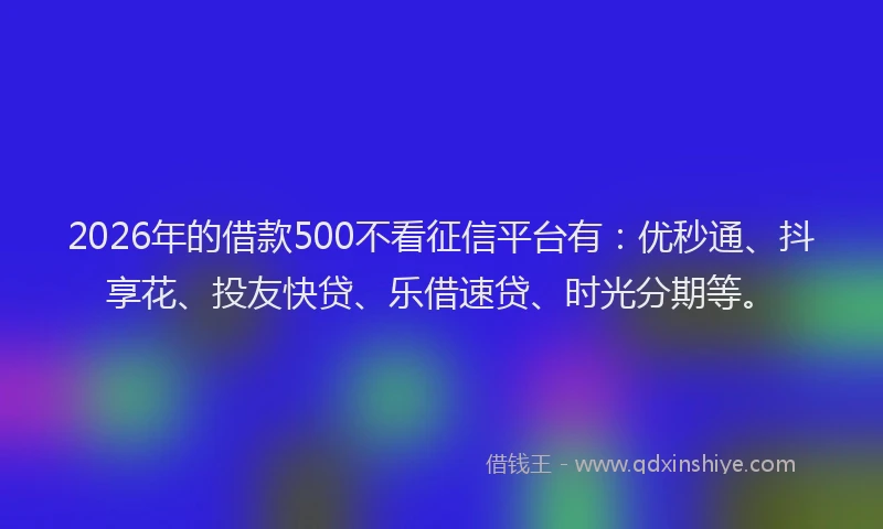 2026年的借款500不看征信平台有：优秒通、抖享花、投友快贷、乐借速贷、时光分期等。