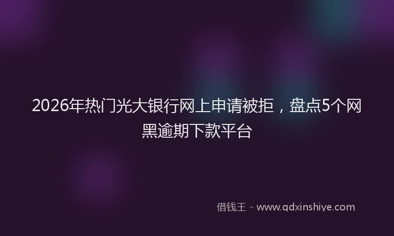 2026年热门光大银行网上申请被拒，盘点5个网黑逾期下款平台