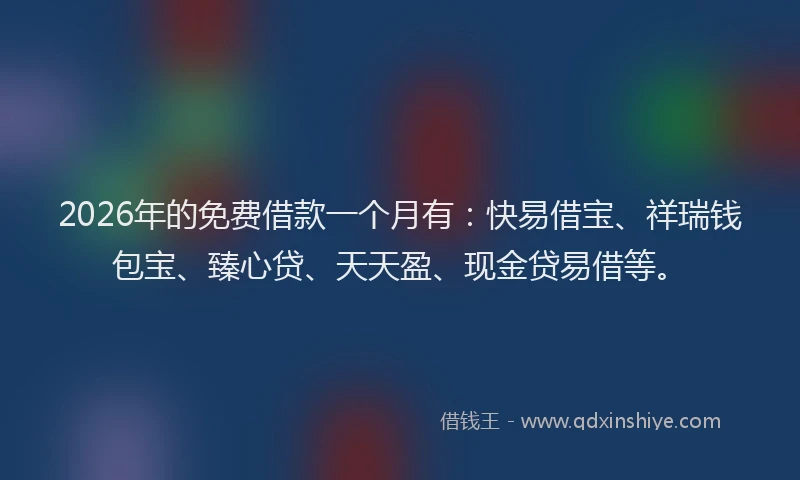 2026年的免费借款一个月有：快易借宝、祥瑞钱包宝、臻心贷、天天盈、现金贷易借等。
