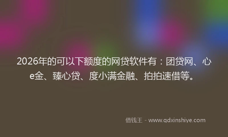 2026年的可以下额度的网贷软件有：团贷网、心e金、臻心贷、度小满金融、拍拍速借等。