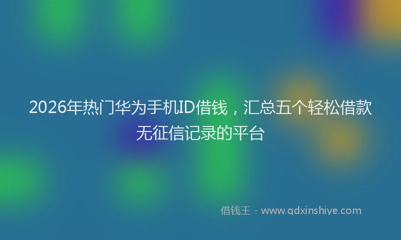 2026年热门华为手机ID借钱，汇总五个轻松借款无征信记录的平台