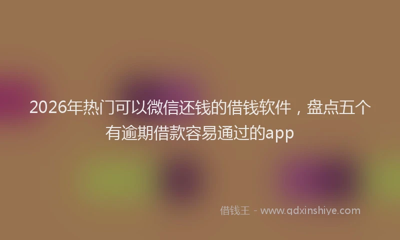 2026年热门可以微信还钱的借钱软件，盘点五个有逾期借款容易通过的app