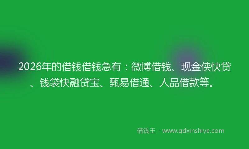 2026年的借钱借钱急有：微博借钱、现金侠快贷、钱袋快融贷宝、甄易借通、人品借款等。